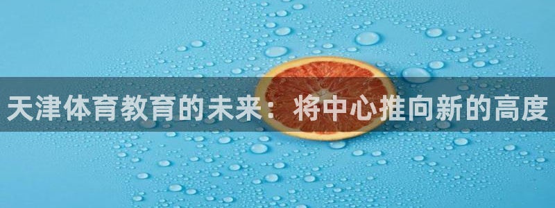 oety欧亿体育官网下载平台注册要钱吗：天津体育教育