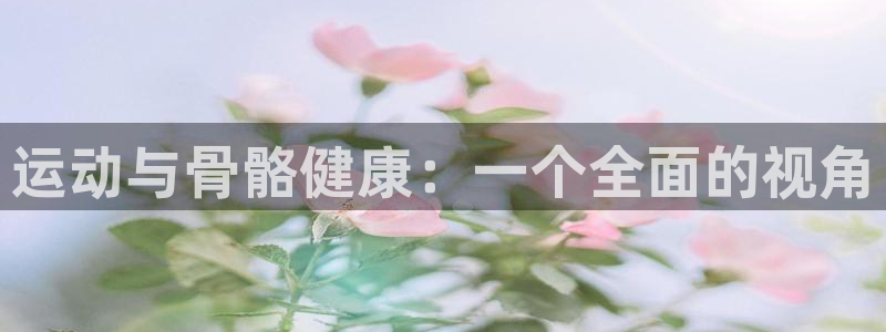欧亿体育官方正版app五金厂：运动与骨骼健康：一个全