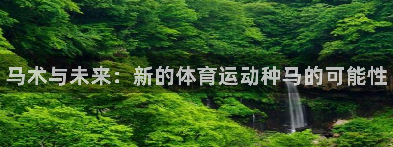 oety欧亿体育官网下载招商电话号码是多少号：马术与未来：新