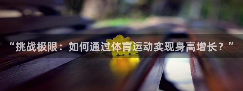 欧亿体育官方正版app娱乐：“挑战极限：如何通过体育运动实现