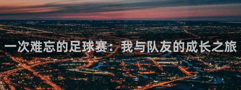 oety欧亿体育官网下载招商电话：一次难忘的足球赛：我与队友