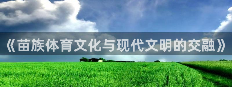 欧亿体育官方正版app集团：《苗族体育文化与现代文明的交融》