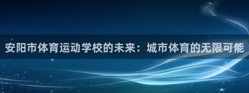  欧亿平台网址：安阳市体育运动学校的未来：城市体育的无限可能