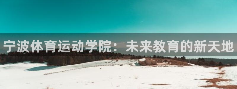 欧亿平台注册登录：宁波体育运动学院：未来教育的新天地