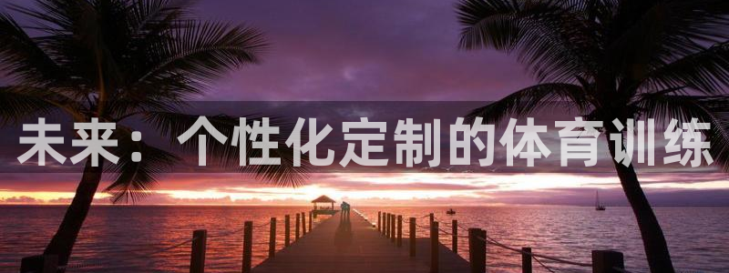 oety欧亿体育官网下载招商电话：未来：个性化定制的